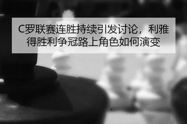 C罗联赛连胜持续引发讨论，利雅得胜利争冠路上角色如何演变